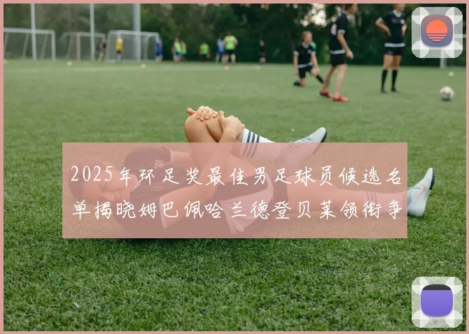 2025年环足奖最佳男足球员候选名单揭晓姆巴佩哈兰德登贝莱领衔争夺荣耀