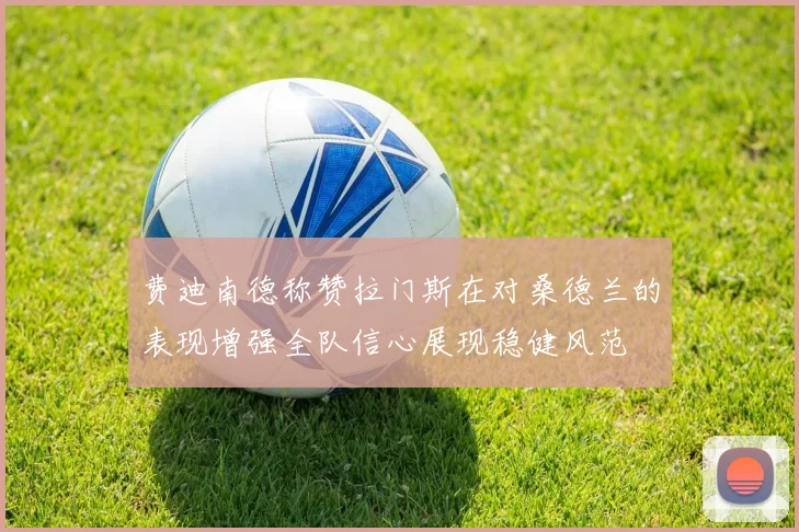 费迪南德称赞拉门斯在对桑德兰的表现增强全队信心展现稳健风范