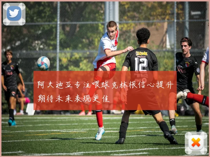 阿夫迪亚专注喂球克林根信心提升期待未来表现更佳