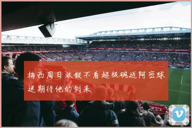 梅西周日放假不看超级碗迈阿密球迷期待他的到来