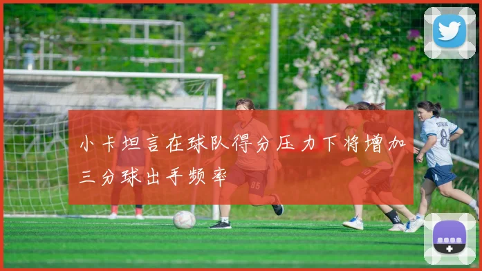 小卡坦言在球队得分压力下将增加三分球出手频率