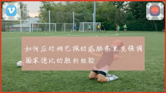 如何应对姆巴佩的威胁弗里克强调国家德比的胜利经验
