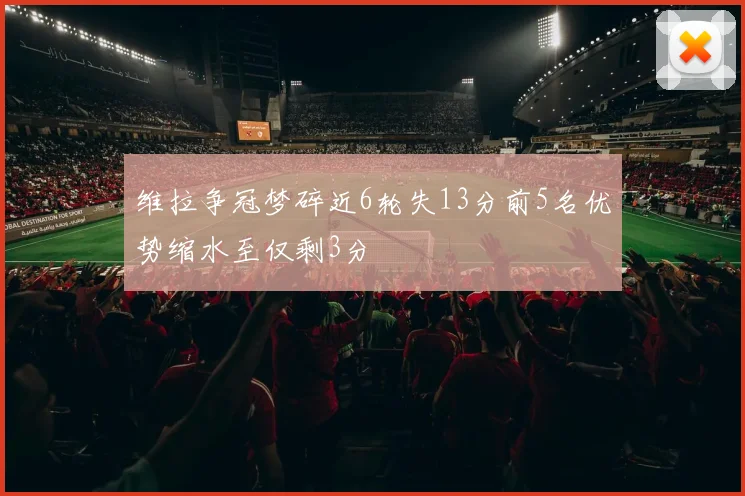 维拉争冠梦碎近6轮失13分前5名优势缩水至仅剩3分