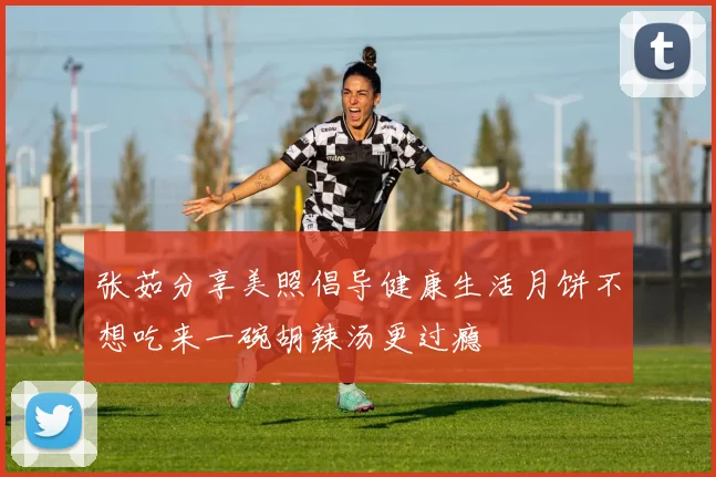 张茹分享美照倡导健康生活月饼不想吃来一碗胡辣汤更过瘾