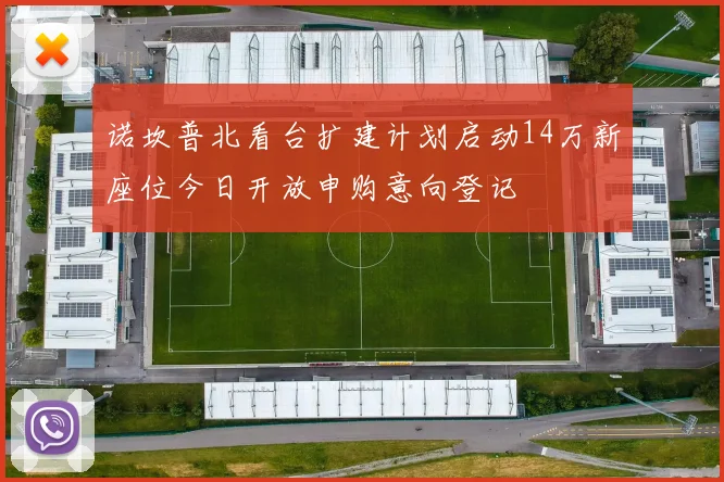 诺坎普北看台扩建计划启动14万新座位今日开放申购意向登记