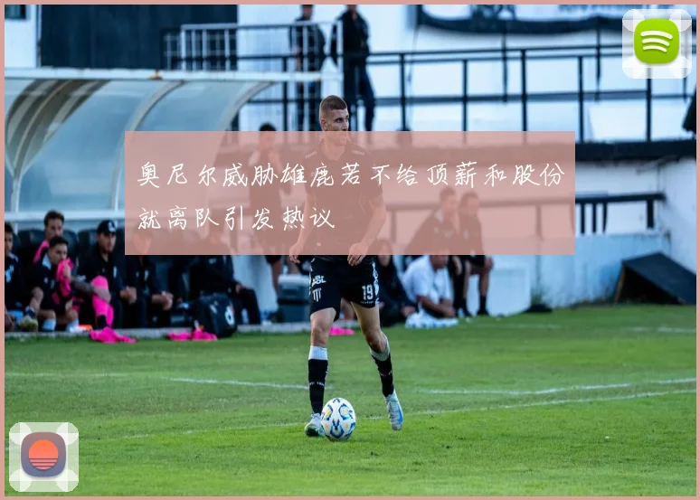奥尼尔威胁雄鹿若不给顶薪和股份就离队引发热议