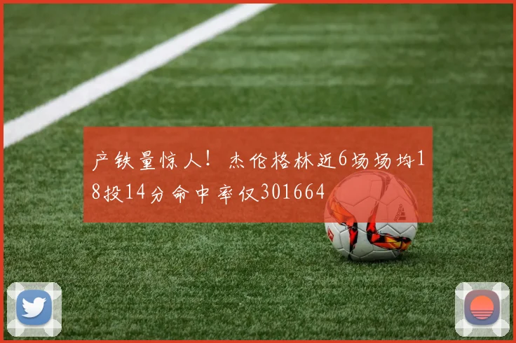 产铁量惊人！杰伦格林近6场场均18投14分命中率仅301664